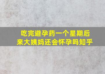 吃完避孕药一个星期后来大姨妈还会怀孕吗知乎