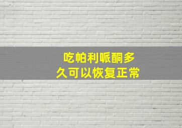 吃帕利哌酮多久可以恢复正常