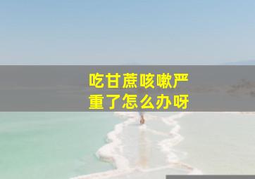 吃甘蔗咳嗽严重了怎么办呀