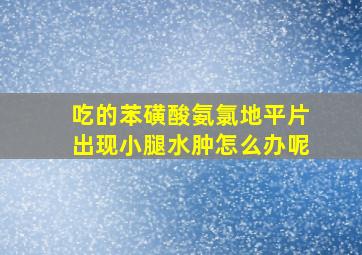 吃的苯磺酸氨氯地平片出现小腿水肿怎么办呢