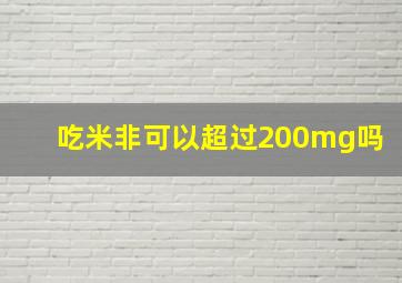 吃米非可以超过200mg吗