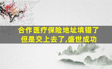 合作医疗保险地址填错了但是交上去了,盛世成功