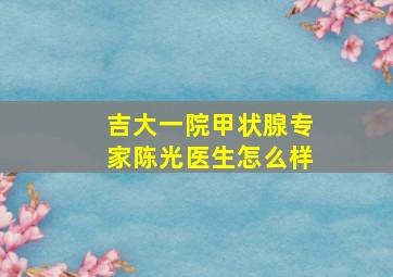 吉大一院甲状腺专家陈光医生怎么样