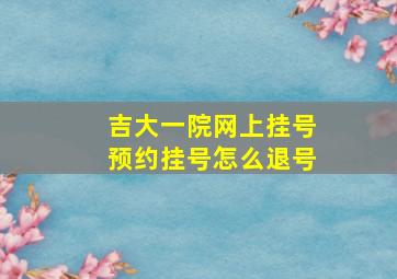 吉大一院网上挂号预约挂号怎么退号