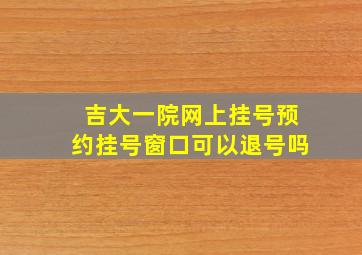 吉大一院网上挂号预约挂号窗口可以退号吗