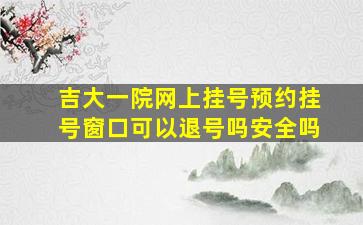 吉大一院网上挂号预约挂号窗口可以退号吗安全吗