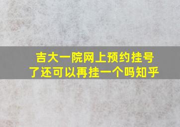 吉大一院网上预约挂号了还可以再挂一个吗知乎