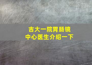 吉大一院胃肠镜中心医生介绍一下