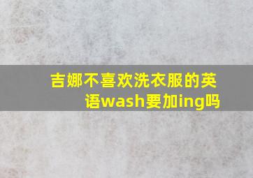 吉娜不喜欢洗衣服的英语wash要加ing吗