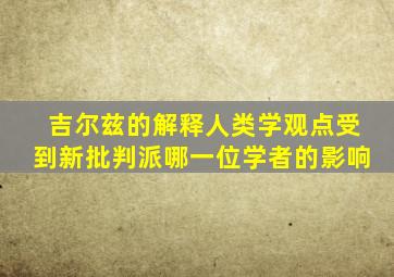 吉尔兹的解释人类学观点受到新批判派哪一位学者的影响