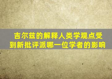 吉尔兹的解释人类学观点受到新批评派哪一位学者的影响