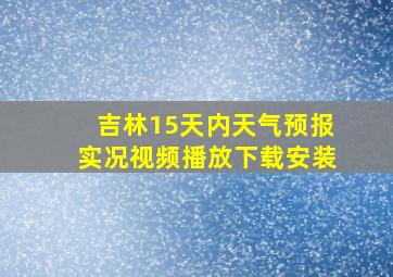 吉林15天内天气预报实况视频播放下载安装