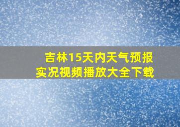 吉林15天内天气预报实况视频播放大全下载