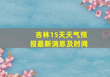 吉林15天天气预报最新消息及时间