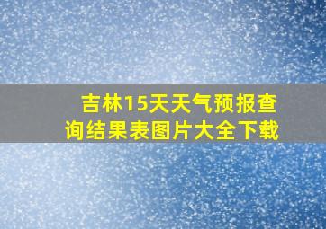 吉林15天天气预报查询结果表图片大全下载