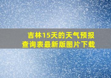 吉林15天的天气预报查询表最新版图片下载