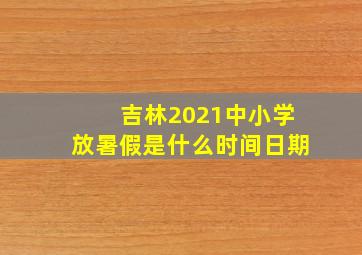 吉林2021中小学放暑假是什么时间日期