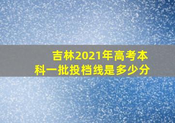 吉林2021年高考本科一批投档线是多少分