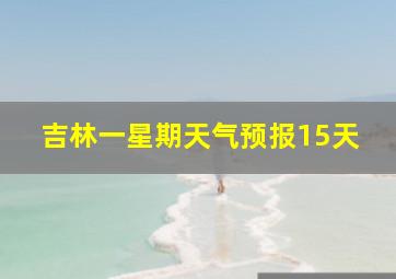 吉林一星期天气预报15天