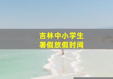 吉林中小学生暑假放假时间