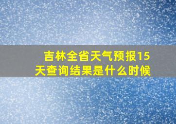 吉林全省天气预报15天查询结果是什么时候