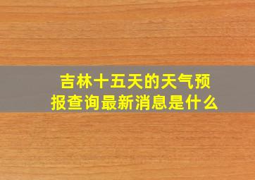 吉林十五天的天气预报查询最新消息是什么