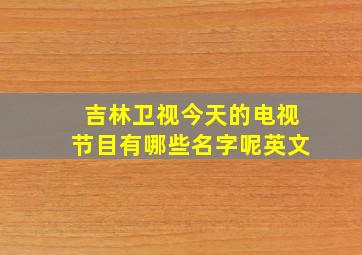 吉林卫视今天的电视节目有哪些名字呢英文