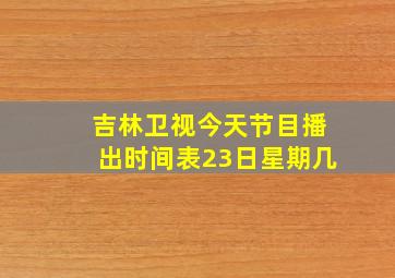 吉林卫视今天节目播出时间表23日星期几