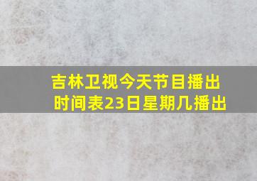 吉林卫视今天节目播出时间表23日星期几播出