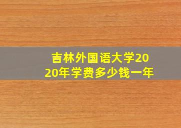 吉林外国语大学2020年学费多少钱一年