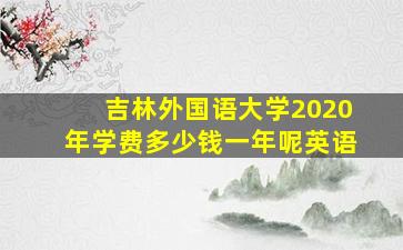 吉林外国语大学2020年学费多少钱一年呢英语