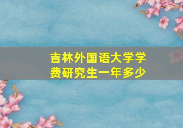 吉林外国语大学学费研究生一年多少