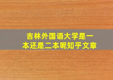 吉林外国语大学是一本还是二本呢知乎文章