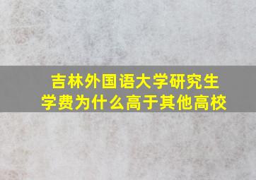 吉林外国语大学研究生学费为什么高于其他高校