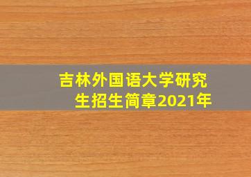 吉林外国语大学研究生招生简章2021年