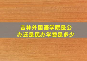 吉林外国语学院是公办还是民办学费是多少