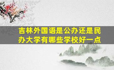 吉林外国语是公办还是民办大学有哪些学校好一点