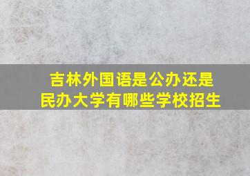 吉林外国语是公办还是民办大学有哪些学校招生