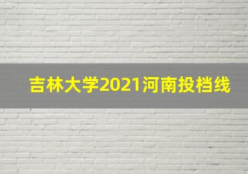 吉林大学2021河南投档线