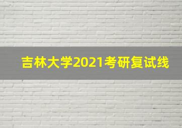 吉林大学2021考研复试线