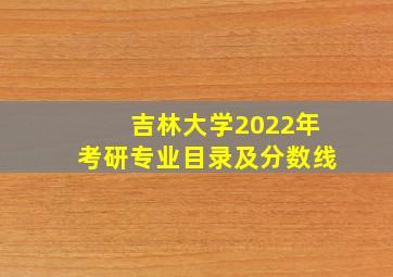 吉林大学2022年考研专业目录及分数线