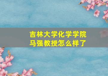 吉林大学化学学院马强教授怎么样了