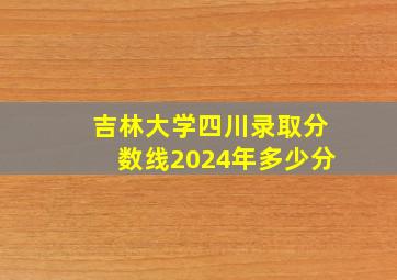 吉林大学四川录取分数线2024年多少分