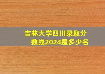 吉林大学四川录取分数线2024是多少名