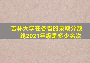 吉林大学在各省的录取分数线2021年级是多少名次