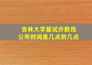 吉林大学复试分数线公布时间是几点到几点