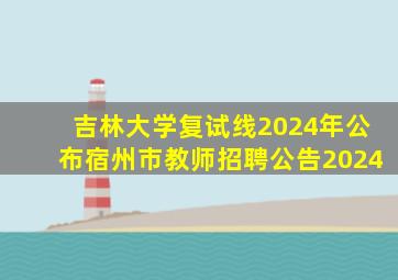 吉林大学复试线2024年公布宿州市教师招聘公告2024