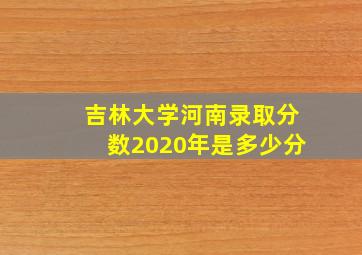 吉林大学河南录取分数2020年是多少分