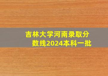 吉林大学河南录取分数线2024本科一批