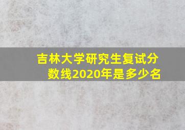 吉林大学研究生复试分数线2020年是多少名